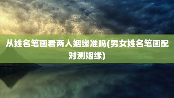 从姓名笔画看两人姻缘准吗(男女姓名笔画配对测姻缘)