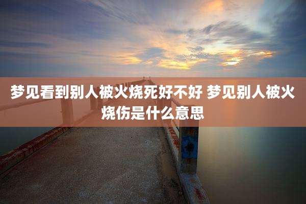 梦见看到别人被火烧死好不好 梦见别人被火烧伤是什么意思