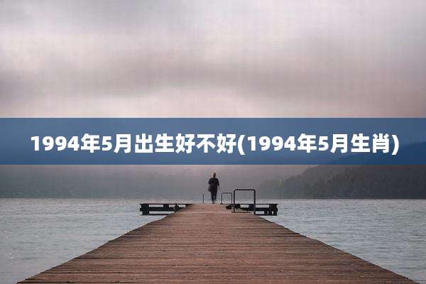 1994年5月出生好不好(1994年5月生肖)
