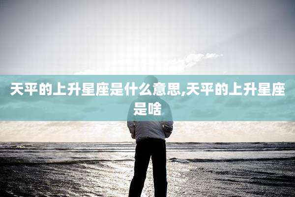 天平的上升星座是什么意思,天平的上升星座是啥