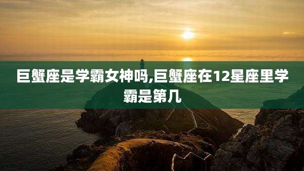 巨蟹座是学霸女神吗,巨蟹座在12星座里学霸是第几