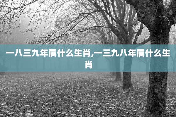 一八三九年属什么生肖,一三九八年属什么生肖