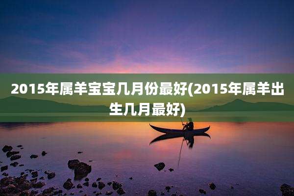 2015年属羊宝宝几月份最好(2015年属羊出生几月最好)