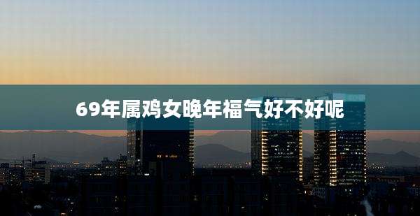 69年属鸡女晚年福气好不好呢
