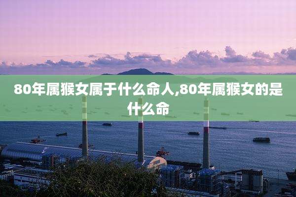 80年属猴女属于什么命人,80年属猴女的是什么命