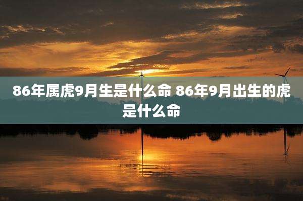 86年属虎9月生是什么命 86年9月出生的虎是什么命