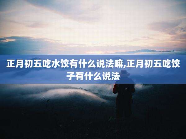 正月初五吃水饺有什么说法嘛,正月初五吃饺子有什么说法