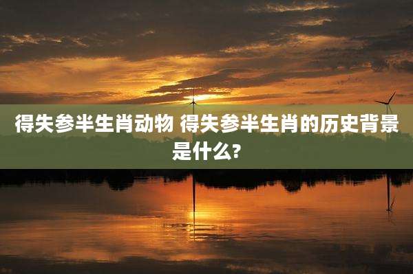 得失参半生肖动物 得失参半生肖的历史背景是什么?