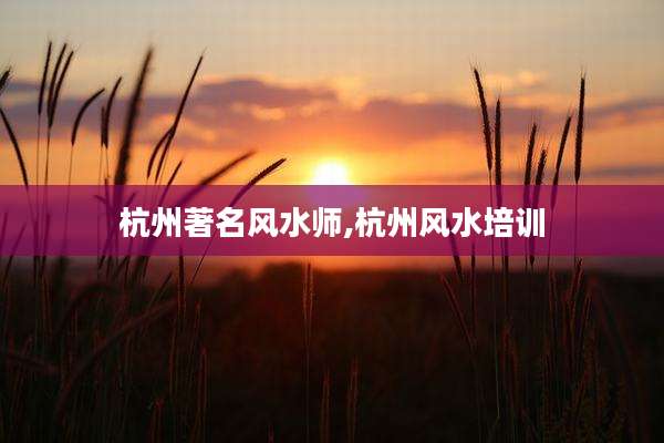 杭州著名风水师,杭州风水培训