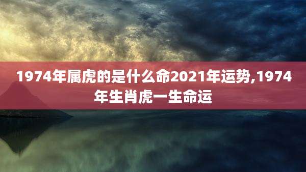 1974年属虎的是什么命2021年运势,1974年生肖虎一生命运