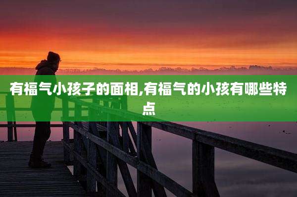 有福气小孩子的面相,有福气的小孩有哪些特点