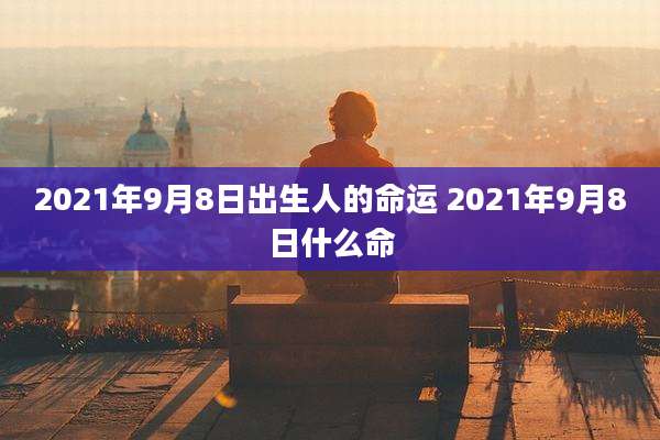 2021年9月8日出生人的命运 2021年9月8日什么命