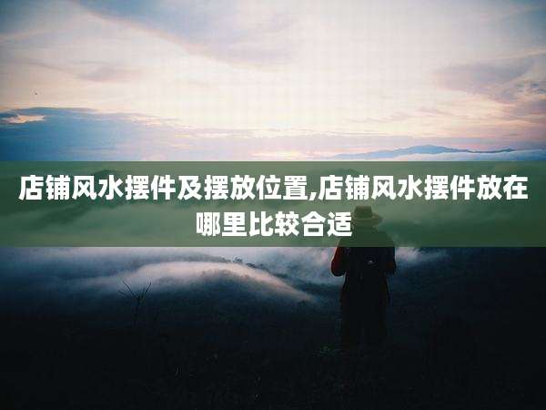店铺风水摆件及摆放位置,店铺风水摆件放在哪里比较合适