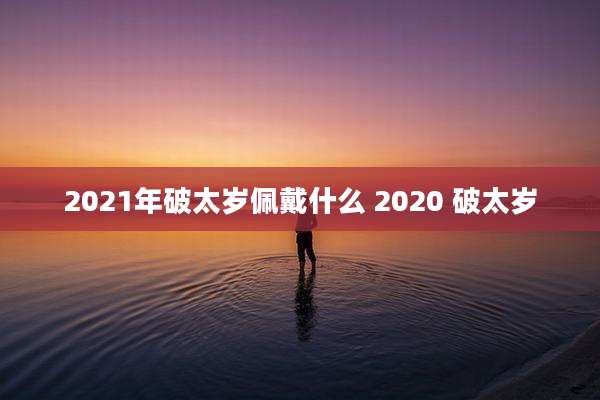 2021年破太岁佩戴什么 2020 破太岁