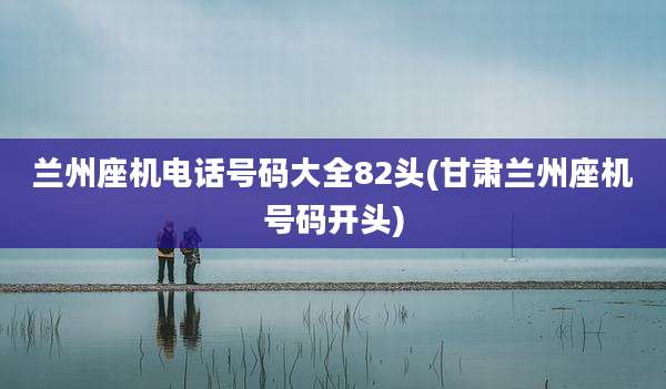 兰州座机电话号码大全82头(甘肃兰州座机号码开头)