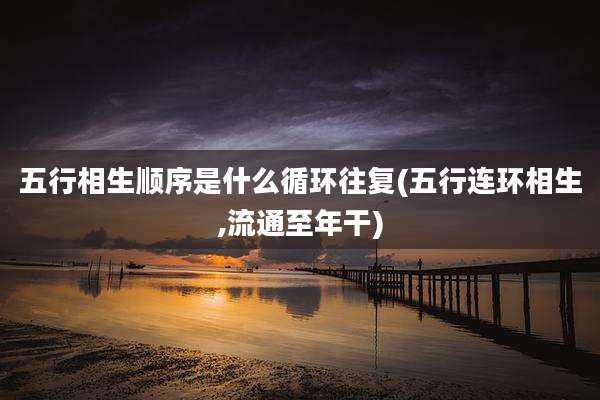 五行相生顺序是什么循环往复(五行连环相生,流通至年干)