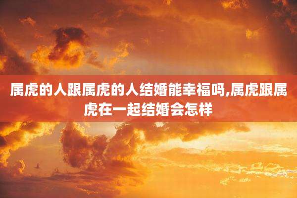 属虎的人跟属虎的人结婚能幸福吗,属虎跟属虎在一起结婚会怎样