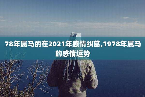 78年属马的在2021年感情纠葛,1978年属马的感情运势