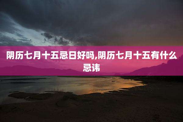 阴历七月十五忌日好吗,阴历七月十五有什么忌讳