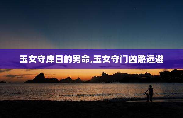 玉女守库日的男命,玉女守门凶煞远避