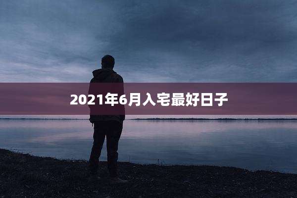2021年6月入宅最好日子