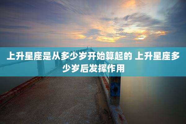 上升星座是从多少岁开始算起的 上升星座多少岁后发挥作用