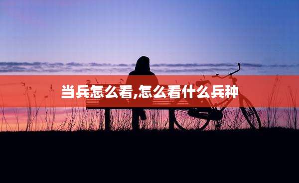 当兵怎么看,怎么看什么兵种