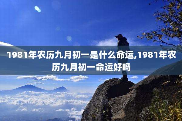 1981年农历九月初一是什么命运,1981年农历九月初一命运好吗