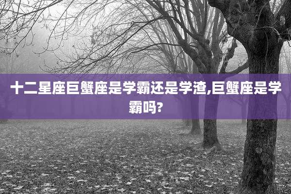 十二星座巨蟹座是学霸还是学渣,巨蟹座是学霸吗?