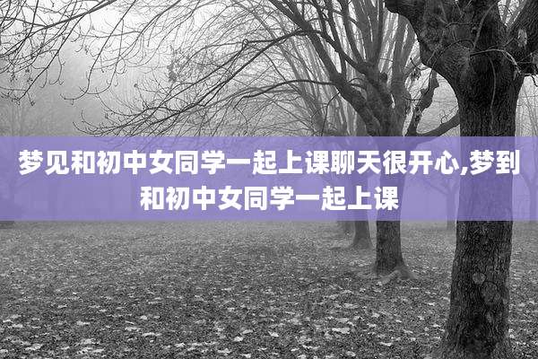 梦见和初中女同学一起上课聊天很开心,梦到和初中女同学一起上课
