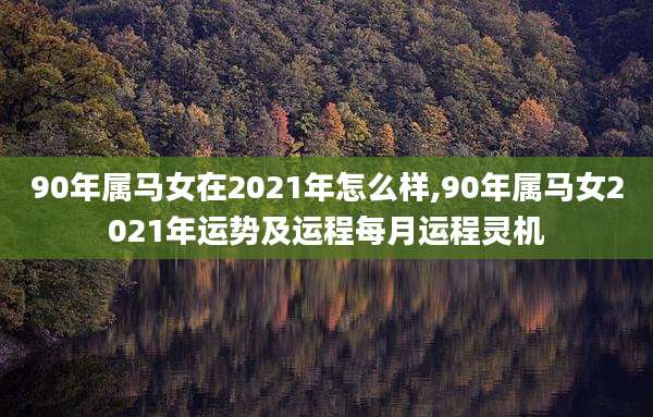 90年属马女在2021年怎么样,90年属马女2021年运势及运程每月运程灵机