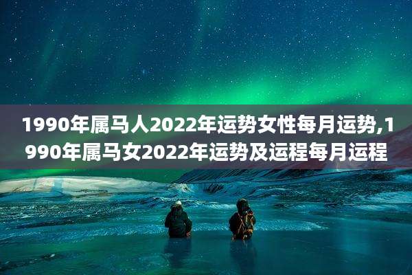 1990年属马人2022年运势女性每月运势,1990年属马女2022年运势及运程每月运程