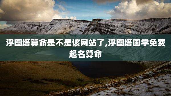 浮图塔算命是不是该网站了,浮图塔国学免费起名算命