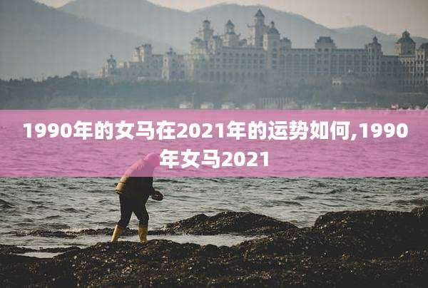 1990年的女马在2021年的运势如何,1990年女马2021