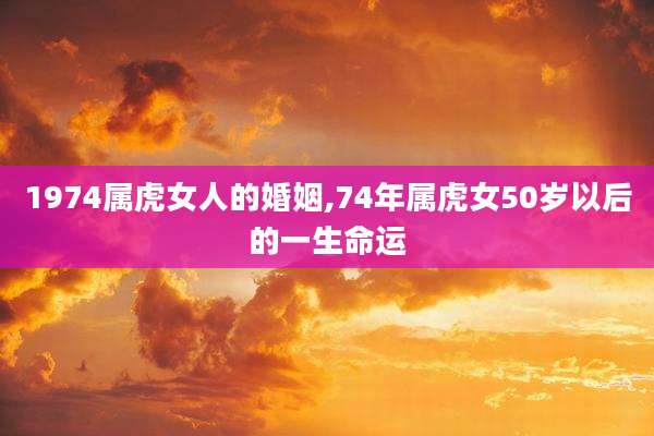 1974属虎女人的婚姻,74年属虎女50岁以后的一生命运