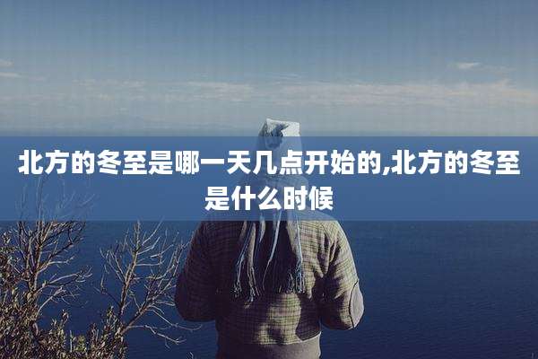 北方的冬至是哪一天几点开始的,北方的冬至是什么时候