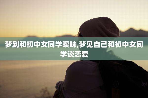 梦到和初中女同学暧昧,梦见自己和初中女同学谈恋爱