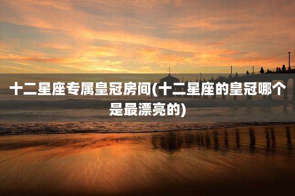 十二星座专属皇冠房间(十二星座的皇冠哪个是最漂亮的)
