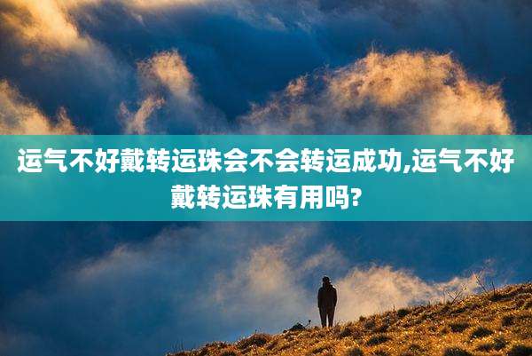运气不好戴转运珠会不会转运成功,运气不好戴转运珠有用吗?