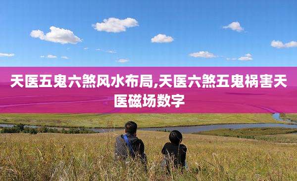 天医五鬼六煞风水布局,天医六煞五鬼祸害天医磁场数字