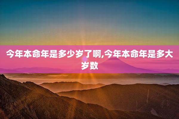 今年本命年是多少岁了啊,今年本命年是多大岁数