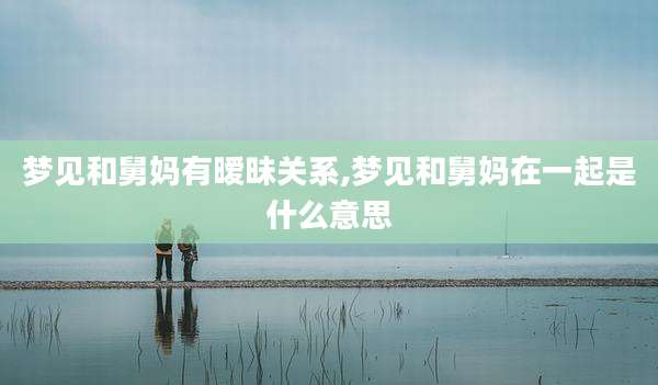 梦见和舅妈有暧昧关系,梦见和舅妈在一起是什么意思
