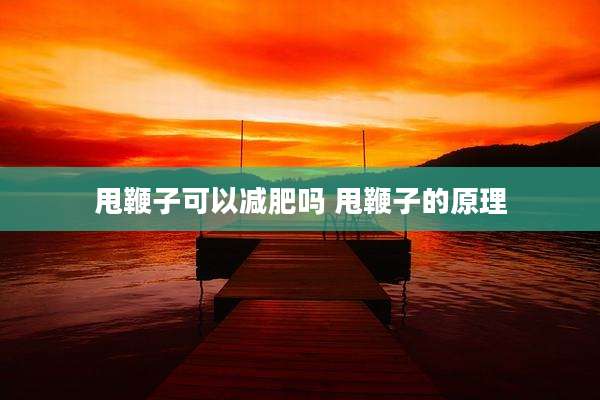 甩鞭子可以减肥吗 甩鞭子的原理