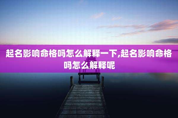 起名影响命格吗怎么解释一下,起名影响命格吗怎么解释呢