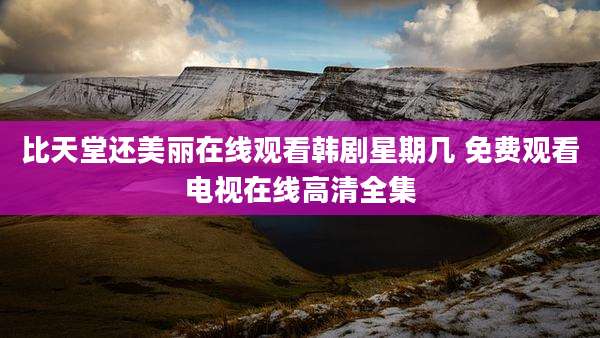 比天堂还美丽在线观看韩剧星期几 免费观看电视在线高清全集