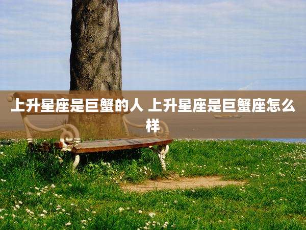 上升星座是巨蟹的人 上升星座是巨蟹座怎么样