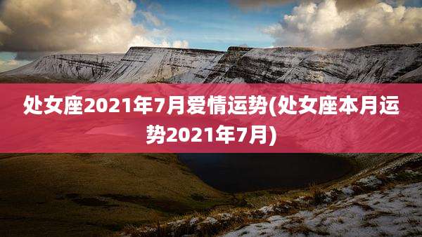 处女座2021年7月爱情运势(处女座本月运势2021年7月)