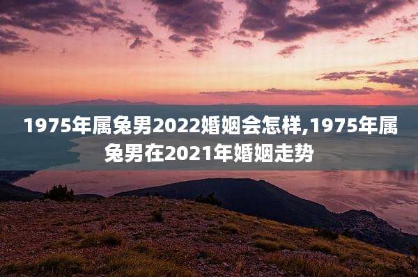 1975年属兔男2022婚姻会怎样,1975年属兔男在2021年婚姻走势