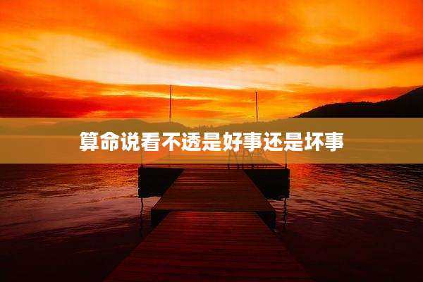 算命说看不透是好事还是坏事
