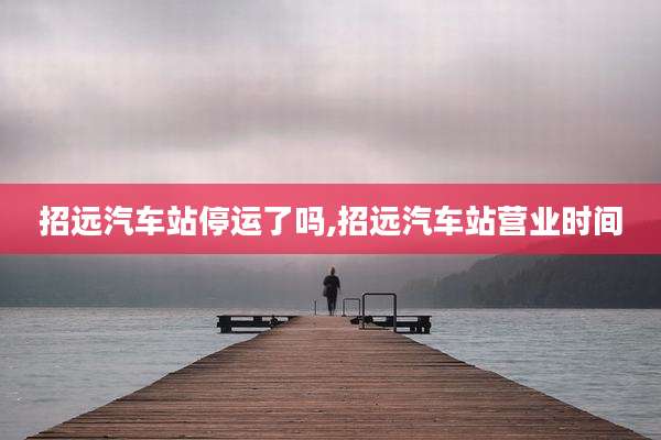 招远汽车站停运了吗,招远汽车站营业时间
